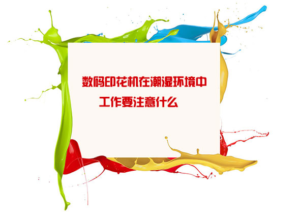 數碼(mǎ)印花機(jī)在潮濕(shī)環境中(zhōng)工作要(yào)注意什(shi)麽